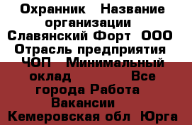 Охранник › Название организации ­ Славянский Форт, ООО › Отрасль предприятия ­ ЧОП › Минимальный оклад ­ 27 000 - Все города Работа » Вакансии   . Кемеровская обл.,Юрга г.